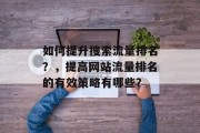 如何提升搜索流量排名?,提高网站流量排名的有效策略有哪些? 如何提升搜索流量排名?,提高网站流量排名的有效策略有哪些?