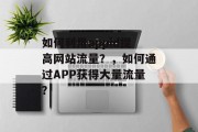 如何利用appid提高网站流量?,如何通过APP获得大量流量? 如何利用appid提高网站流量?,如何通过APP获得大量流量?