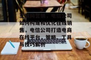 互联网营销,电信公司如何构建和优化在线销售,电信公司打造电商在线平台,策略、工具与技巧解析 互联网营销,电信公司如何构建和优化在线销售,电信公司打造电商在线平台,策略、工具与技巧解析