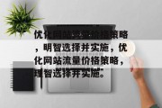 优化网站流量价格策略,明智选择并实施,优化网站流量价格策略,理智选择并实施。 优化网站流量价格策略,明智选择并实施,优化网站流量价格策略,理智选择并实施。