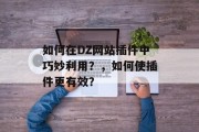如何在DZ网站插件中巧妙利用?,如何使插件更有效? 如何在DZ网站插件中巧妙利用?,如何使插件更有效?