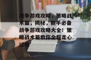 战争游戏攻略,策略战术篇,揭秘,新手必备战争游戏攻略大全!策略战术篇教你全程走心过瘾 战争游戏攻略,策略战术篇,揭秘,新手必备战争游戏攻略大全!策略战术篇教你全程走心过瘾