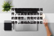 传奇对话框添加网站插件,工具带来移动办公的便捷性,传奇对话框插件,移动办公新体验! 传奇对话框添加网站插件,工具带来移动办公的便捷性,传奇对话框插件,移动办公新体验!