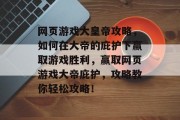 网页游戏大皇帝攻略，如何在大帝的庇护下赢取游戏胜利，赢取网页游戏大帝庇护，攻略教你轻松攻略！