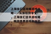 上海徐汇区攻略游戏攻略——从体验到享受!,上海徐汇区手游攻略,畅游世界游戏新体验! 上海徐汇区攻略游戏攻略——从体验到享受!,上海徐汇区手游攻略,畅游世界游戏新体验!