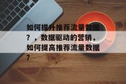 如何提升推荐流量数据?,数据驱动的营销,如何提高推荐流量数据? 如何提升推荐流量数据?,数据驱动的营销,如何提高推荐流量数据?