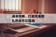 通关攻略,打造完美婚礼的全方位指南 通关攻略,打造完美婚礼的全方位指南