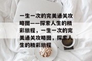 一生一次的完美通关攻略图——探索人生的精彩旅程，一生一次的完美通关攻略图，探索人生的精彩旅程