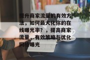 提升商家流量的有效方法，如何最大化你的在线曝光率？，提高商家流量，有效策略与优化网络曝光