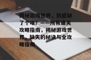 揭秘游戏世界,到底缺了个啥?——所有通关攻略指南,揭秘游戏世界,缺失的秘诀与全攻略指南 揭秘游戏世界,到底缺了个啥?——所有通关攻略指南,揭秘游戏世界,缺失的秘诀与全攻略指南