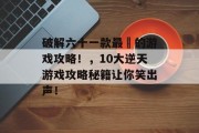 破解六十一款最囧的游戏攻略!,10大逆天游戏攻略秘籍让你笑出声! 破解六十一款最囧的游戏攻略!,10大逆天游戏攻略秘籍让你笑出声!