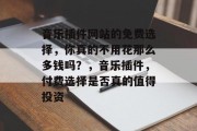 音乐插件网站的免费选择,你真的不用花那么多钱吗?,音乐插件,付费选择是否真的值得投资 音乐插件网站的免费选择,你真的不用花那么多钱吗?,音乐插件,付费选择是否真的值得投资