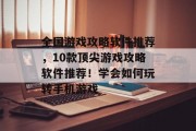 全国游戏攻略软件推荐,10款顶尖游戏攻略软件推荐!学会如何玩转手机游戏 全国游戏攻略软件推荐,10款顶尖游戏攻略软件推荐!学会如何玩转手机游戏