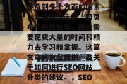 SEO网站分类是一项复杂而重要的技术。它涉及到多个方面的因素,如关键词选择、网页布局和优化等,因此需要花费大量的时间和精力去学习和掌握。这篇文章将为您提供一些关于如何进行SEO网站分类的建议。,SEO网站分类指南,策略制定与执行 SEO网站分类是一项复杂而重要的技术。它涉及到多个方面的因素,如关键词选择、网页布局和优化等,因此需要花费大量的时间和精力去学习和掌握。这篇文章将为您提供一些关于如何进行SEO网站分类的建议。,SEO网站分类指南,策略制定与执行