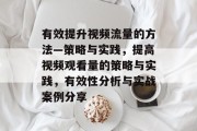 有效提升视频流量的方法—策略与实践,提高视频观看量的策略与实践,有效性分析与实战案例分享 有效提升视频流量的方法—策略与实践,提高视频观看量的策略与实践,有效性分析与实战案例分享