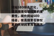 网站SEO排名优化,提高搜索引擎权重的重要性,提升网站SEO排名,提高搜索引擎权重的关键因素及实践方法 网站SEO排名优化,提高搜索引擎权重的重要性,提升网站SEO排名,提高搜索引擎权重的关键因素及实践方法