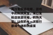 海口免税店攻略,游戏中的购物天堂,海口免税店旅游攻略,购物天堂!让你的每一次旅行都成一场购物盛宴 海口免税店攻略,游戏中的购物天堂,海口免税店旅游攻略,购物天堂!让你的每一次旅行都成一场购物盛宴
