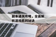 副本通关攻略,全面解析游戏胜利秘诀 副本通关攻略,全面解析游戏胜利秘诀