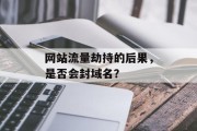 网站流量劫持的后果,是否会封域名? 网站流量劫持的后果,是否会封域名?