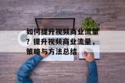 如何提升视频商业流量?提升视频商业流量,策略与方法总结 如何提升视频商业流量?提升视频商业流量,策略与方法总结