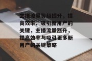 主播流量等级提升,提高效率、吸引新用户的关键,主播流量涨升,提高效率与吸引更多新用户的关键策略 主播流量等级提升,提高效率、吸引新用户的关键,主播流量涨升,提高效率与吸引更多新用户的关键策略