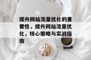 提升网站流量优化的重要性,提升网站流量优化,核心策略与实战指南 提升网站流量优化的重要性,提升网站流量优化,核心策略与实战指南