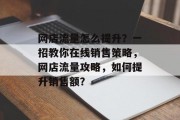 网店流量怎么提升？一招教你在线销售策略，网店流量攻略，如何提升销售额？