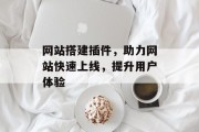 网站搭建插件,助力网站快速上线,提升用户体验 网站搭建插件,助力网站快速上线,提升用户体验