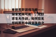 单挑荒野游戏攻略——探索无限可能！，荒野求生大作战，如何在无尽的荒野中找到生存之路