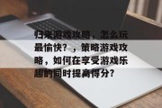归来游戏攻略,怎么玩最愉快?,策略游戏攻略,如何在享受游戏乐趣的同时提高得分?