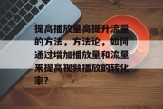 提高播放量高提升流量的方法,方法论,如何通过增加播放量和流量来提高视频播放的转化率? 提高播放量高提升流量的方法,方法论,如何通过增加播放量和流量来提高视频播放的转化率?