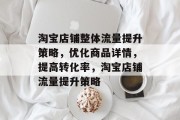 淘宝店铺整体流量提升策略，优化商品详情，提高转化率，淘宝店铺流量提升策略