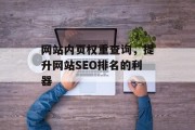 网站内页权重查询,提升网站SEO排名的利器 网站内页权重查询,提升网站SEO排名的利器