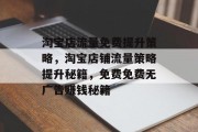 淘宝店流量免费提升策略,淘宝店铺流量策略提升秘籍,免费免费无广告赚钱秘籍 淘宝店流量免费提升策略,淘宝店铺流量策略提升秘籍,免费免费无广告赚钱秘籍