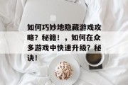 如何巧妙地隐藏游戏攻略?秘籍!,如何在众多游戏中快速升级?秘诀!