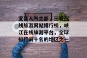 宜昌人气之都,三峡在线旅游网站排行榜,峡江在线旅游平台,全球排行前十名的地区之一 宜昌人气之都,三峡在线旅游网站排行榜,峡江在线旅游平台,全球排行前十名的地区之一