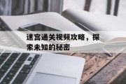 迷宫通关视频攻略,探索未知的秘密 迷宫通关视频攻略,探索未知的秘密
