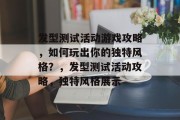 发型测试活动游戏攻略,如何玩出你的独特风格?,发型测试活动攻略,独特风格展示 发型测试活动游戏攻略,如何玩出你的独特风格?,发型测试活动攻略,独特风格展示
