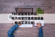 TBC装备排名网站，助力玩家打造最强装备，畅游艾泽拉斯！