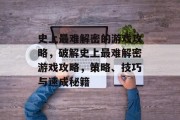 史上最难解密的游戏攻略,破解史上最难解密游戏攻略,策略、技巧与速成秘籍 史上最难解密的游戏攻略,破解史上最难解密游戏攻略,策略、技巧与速成秘籍