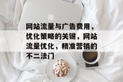 网站流量与广告费用,优化策略的关键,网站流量优化,精准营销的不二法门 网站流量与广告费用,优化策略的关键,网站流量优化,精准营销的不二法门