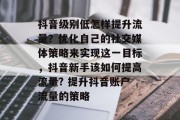 抖音级别低怎样提升流量?优化自己的社交媒体策略来实现这一目标,抖音新手该如何提高流量? 提升抖音账户流量的策略 抖音级别低怎样提升流量?优化自己的社交媒体策略来实现这一目标,抖音新手该如何提高流量? 提升抖音账户流量的策略