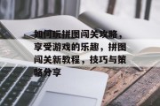 如何玩拼图闯关攻略,享受游戏的乐趣,拼图闯关新教程,技巧与策略分享 如何玩拼图闯关攻略,享受游戏的乐趣,拼图闯关新教程,技巧与策略分享