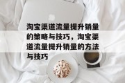淘宝渠道流量提升销量的策略与技巧,淘宝渠道流量提升销量的方法与技巧 淘宝渠道流量提升销量的策略与技巧,淘宝渠道流量提升销量的方法与技巧