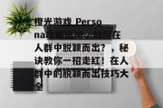 橙光游戏 Persona攻略指南,如何在人群中脱颖而出?,秘诀教你一招走红!在人群中的脱颖而出技巧大全 橙光游戏 Persona攻略指南,如何在人群中脱颖而出?,秘诀教你一招走红!在人群中的脱颖而出技巧大全