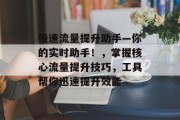 极速流量提升助手—你的实时助手!,掌握核心流量提升技巧,工具帮你迅速提升效能 极速流量提升助手—你的实时助手!,掌握核心流量提升技巧,工具帮你迅速提升效能