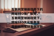 互联网营销新趋势下的网站SEO推广服务,互联网营销新趋势下,网站SEO优化服务深度解析与实战案例分析 互联网营销新趋势下的网站SEO推广服务,互联网营销新趋势下,网站SEO优化服务深度解析与实战案例分析