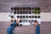 情感账号如何提升流量?提高品牌影响力的关键,情感账号如何有效引流? 通过什么方式吸引粉丝 情感账号如何提升流量?提高品牌影响力的关键,情感账号如何有效引流? 通过什么方式吸引粉丝