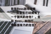 包包Boss游戏攻略——你是否已经拥有了一个强大的包包？，包包 Boss，如何打造最强有力的包包？