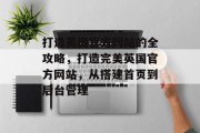 打造英国官方网站的全攻略,打造完美英国官方网站,从搭建首页到后台管理 打造英国官方网站的全攻略,打造完美英国官方网站,从搭建首页到后台管理